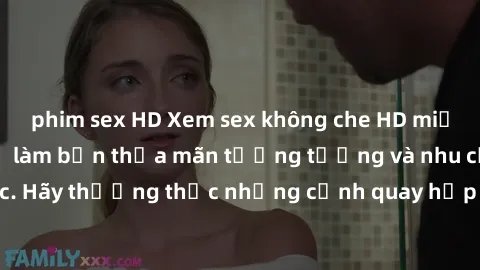 phim sex HD Xem sex không che HD miễn phí đảm bảo sẽ làm bạn thỏa mãn tưởng tượng và nhu cầu tình dục. Hãy thưởng thức những cảnh quay hấp dẫn và mãnh liệt ngay bây giờ!