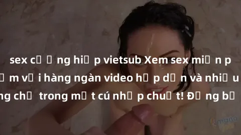 sex cưỡng hiếp vietsub Xem sex miễn phí: Cùng trải nghiệm với hàng ngàn video hấp dẫn và nhiều thể loại đa dạng chỉ trong một cú nhấp chuột! Đừng bỏ lỡ cơ hội thưởng thức tuyệt vời này ngay hôm nay!
