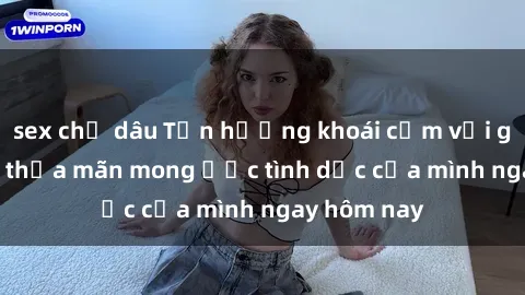sex chị dâu Tận hưởng khoái cảm với gái xinh sex, thỏa mãn mong ước tình dục của mình ngay hôm nay