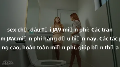 sex chị dâu Tải JAV miễn phí: Các trang web cung cấp phim JAV miễn phí hàng đầu hiện nay. Các tác phẩm chất lượng cao, hoàn toàn miễn phí, giúp bạn thỏa mãn niềm đam mê mà không tốn kém.