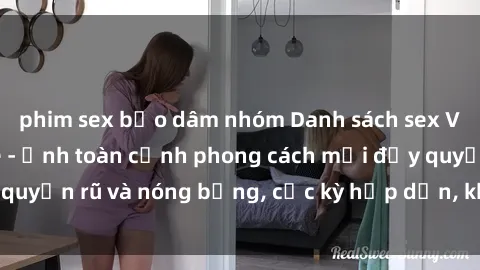 phim sex bạo dâm nhóm Danh sách sex Việt Nam không che - Ảnh toàn cảnh phong cách mới đầy quyến rũ và nóng bỏng, cực kỳ hấp dẫn, không thể bỏ qua!