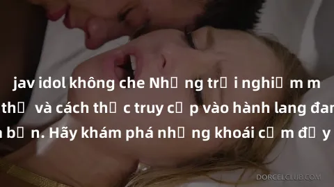 jav idol không che Những trải nghiệm mới lạ với sex tập thể và cách thức truy cập vào hành lang đam mê của bạn. Hãy khám phá những khoái cảm đầy kích thích với tập thể hấp dẫn!