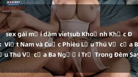 sex gái mại dâm vietsub Khoảnh Khắc Đầy Kịch Tính: Sex  Việt Nam và Cuộc Phiêu Lưu Thú Vị của Ba Người Trẻ Trong Đêm Say Đắm
