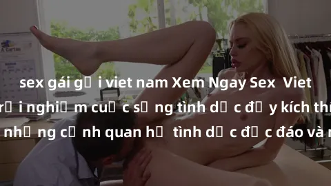 sex gái gọi viet nam Xem Ngay Sex  Vietsub Full HD - Cùng trải nghiệm cuộc sống tình dục đầy kích thích với những cảnh quan hệ tình dục độc đáo và mãnh liệt trong bộ phim này!