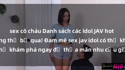 sex cô cháu Danh sách các idol JAV hot nhất hiện nay không thể bỏ qua! Đam mê sex jav idol có thể khám phá ngay để thỏa mãn nhu cầu giải trí của mình!